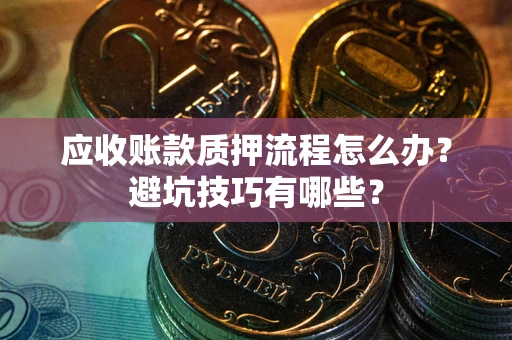 济南应收账款质押流程怎么办？避坑技巧有哪些？