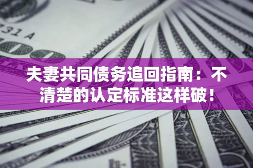 济南夫妻共同债务追回指南：不清楚的认定标准这样破！