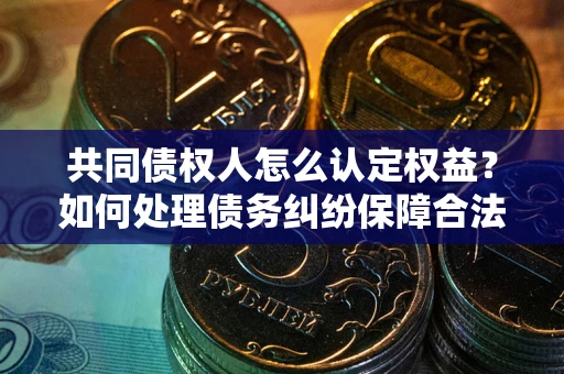 济南共同债权人怎么认定权益？如何处理债务纠纷保障合法权益？