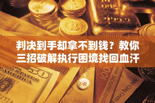 济南判决到手却拿不到钱？教你三招破解执行困境找回血汗钱