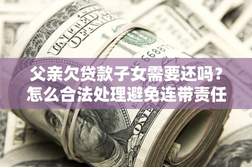 济南父亲欠贷款子女需要还吗？怎么合法处理避免连带责任？