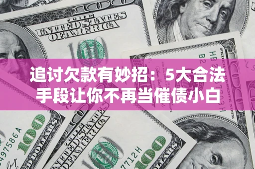 济南追讨欠款有妙招：5大合法手段让你不再当催债小白
