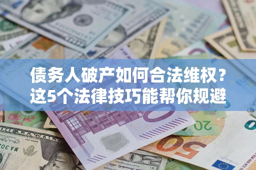 济南债务人破产如何合法维权？这5个法律技巧能帮你规避风险