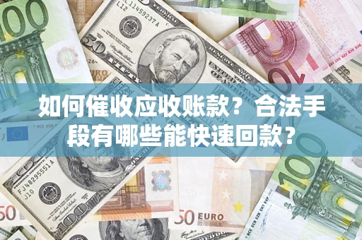 济南如何催收应收账款？合法手段有哪些能快速回款？