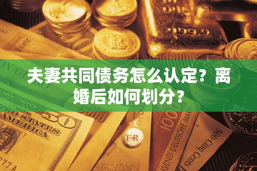 济南夫妻共同债务怎么认定？离婚后如何划分？