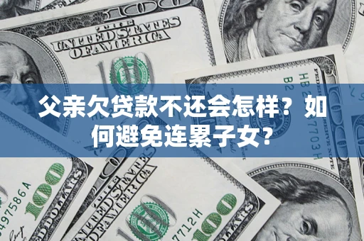 济南父亲欠贷款不还会怎样？如何避免连累子女？