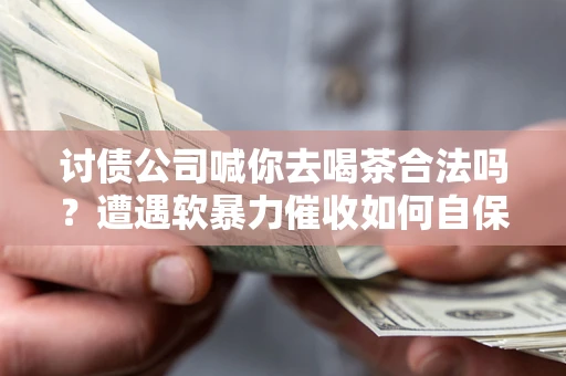 济南讨债公司喊你去喝茶合法吗？遭遇软暴力催收如何自保？