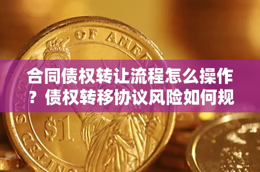 济南合同债权转让流程怎么操作？债权转移协议风险如何规避？
