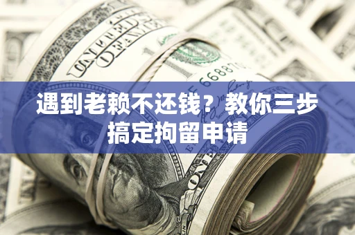 济南遇到老赖不还钱？教你三步搞定拘留申请