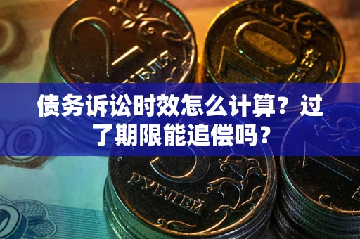 济南债务诉讼时效怎么计算？过了期限能追偿吗？