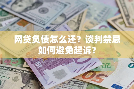 济南网贷负债怎么还？谈判禁忌如何避免起诉？