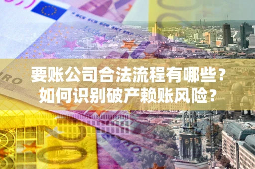 济南要账公司合法流程有哪些？如何识别破产赖账风险？