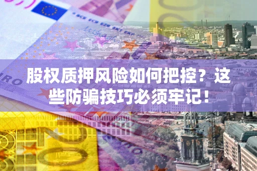 济南股权质押风险如何把控？这些防骗技巧必须牢记！