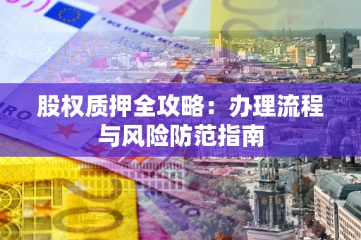 济南股权质押全攻略：办理流程与风险防范指南