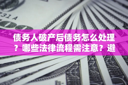 济南债务人破产后债务怎么处理？哪些法律流程需注意？避免踩坑指南