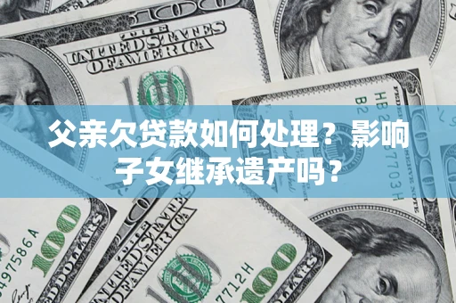 济南父亲欠贷款如何处理?影响子女继承遗产吗? 济南父亲欠贷款如何处理?影响子女继承遗产吗?