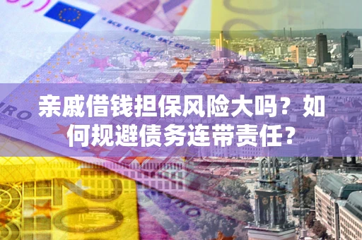 济南亲戚借钱担保风险大吗？如何规避债务连带责任？