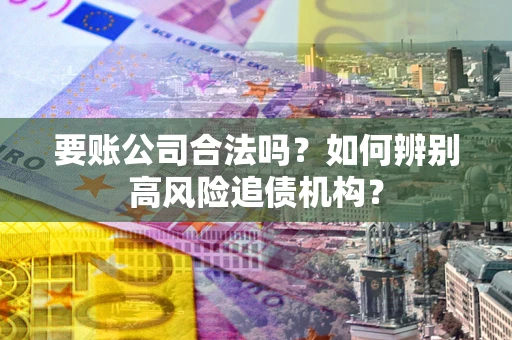 济南要账公司合法吗？如何辨别高风险追债机构？