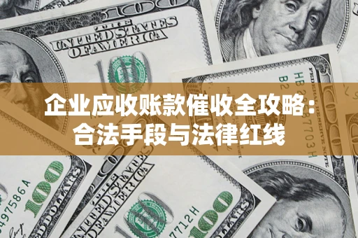 济南企业应收账款催收全攻略：合法手段与法律红线