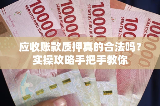 济南应收账款质押真的合法吗？实操攻略手把手教你