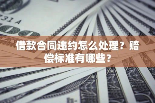 济南借款合同违约怎么处理？赔偿标准有哪些？