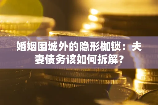济南婚姻围城外的隐形枷锁：夫妻债务该如何拆解？
