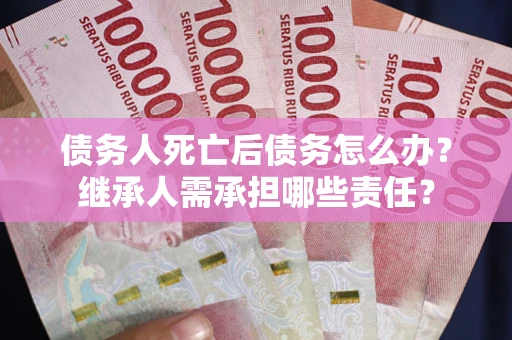 济南债务人死亡后债务怎么办？继承人需承担哪些责任？