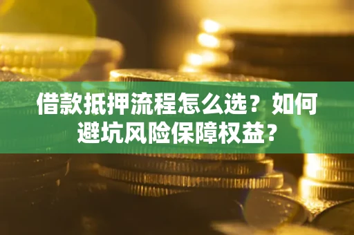 济南借款抵押流程怎么选？如何避坑风险保障权益？