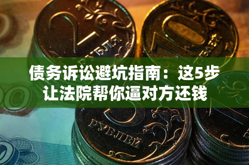 济南债务诉讼避坑指南：这5步让法院帮你逼对方还钱