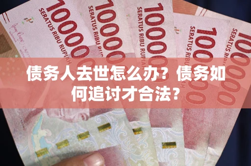 济南债务人去世怎么办？债务如何追讨才合法？