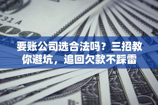济南要账公司选合法吗？三招教你避坑，追回欠款不踩雷