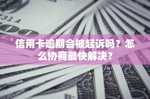 济南信用卡逾期会被起诉吗？怎么协商最快解决？