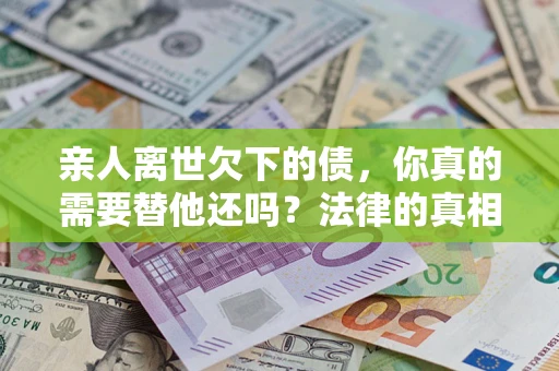 济南亲人离世欠下的债，你真的需要替他还吗？法律的真相或许与你想的不一样