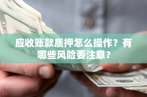 济南应收账款质押怎么操作？有哪些风险要注意？
