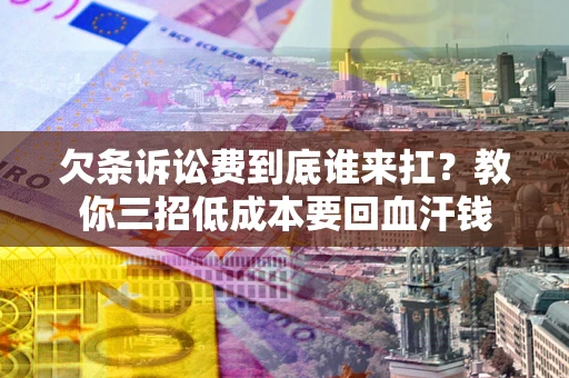 济南欠条诉讼费到底谁来扛？教你三招低成本要回血汗钱