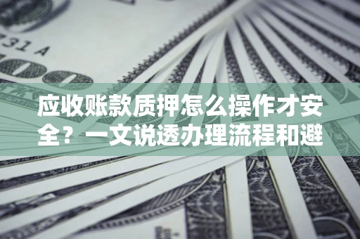 济南应收账款质押怎么操作才安全？一文说透办理流程和避险绝招